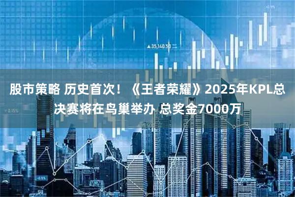 股市策略 历史首次！《王者荣耀》2025年KPL总决赛将在鸟巢举办 总奖金7000万