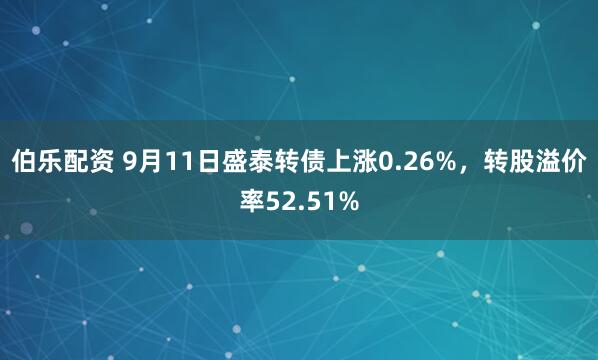 伯乐配资 9月11日盛泰转债上涨0.26%，转股溢价率52.51%