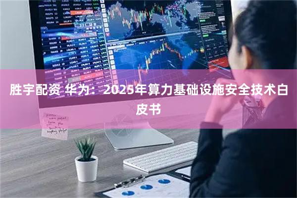 胜宇配资 华为：2025年算力基础设施安全技术白皮书