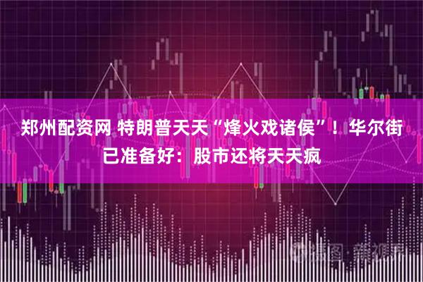 郑州配资网 特朗普天天“烽火戏诸侯”！华尔街已准备好：股市还将天天疯