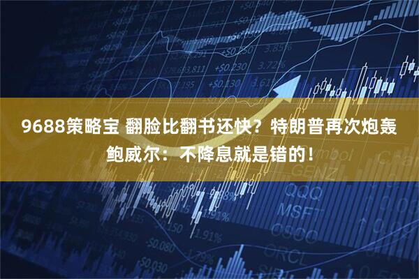9688策略宝 翻脸比翻书还快？特朗普再次炮轰鲍威尔：不降息就是错的！