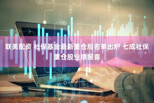 联美配资 社保基金最新重仓股名单出炉 七成社保重仓股业绩报喜