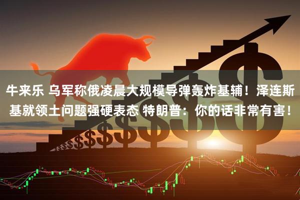 牛来乐 乌军称俄凌晨大规模导弹轰炸基辅！泽连斯基就领土问题强硬表态 特朗普：你的话非常有害！