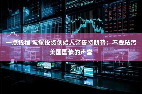 一点钱程 城堡投资创始人警告特朗普：不要玷污美国国债的声誉