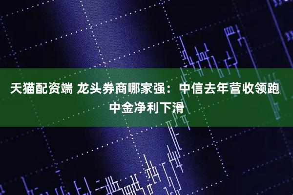 天猫配资端 龙头券商哪家强：中信去年营收领跑 中金净利下滑