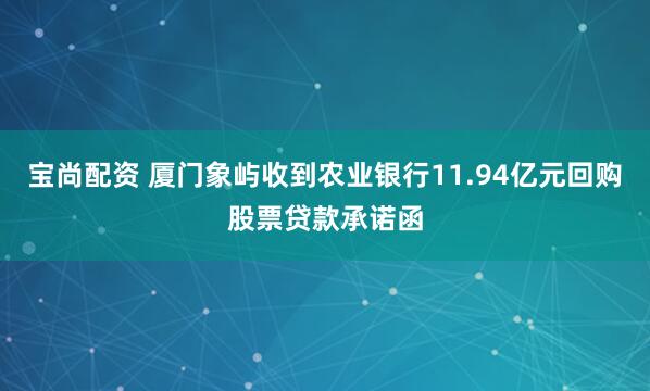 宝尚配资 厦门象屿收到农业银行11.94亿元回购股票贷款承诺函