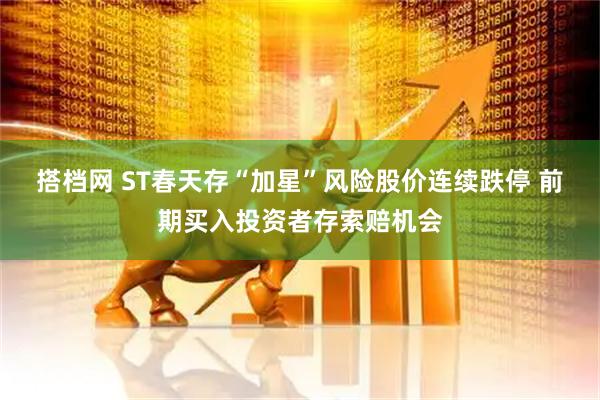 搭档网 ST春天存“加星”风险股价连续跌停 前期买入投资者存索赔机会