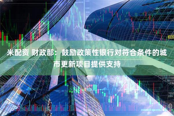 米配资 财政部：鼓励政策性银行对符合条件的城市更新项目提供支持