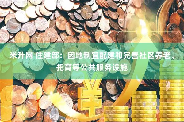 米升网 住建部：因地制宜配建和完善社区养老、托育等公共服务设施
