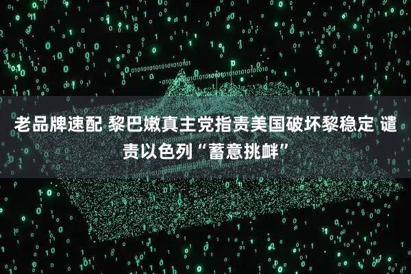 老品牌速配 黎巴嫩真主党指责美国破坏黎稳定 谴责以色列“蓄意挑衅”