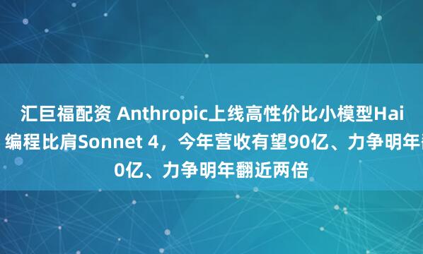 汇巨福配资 Anthropic上线高性价比小模型Haiku 4.5，编程比肩Sonnet 4，今年营收有望90亿、力争明年翻近两倍