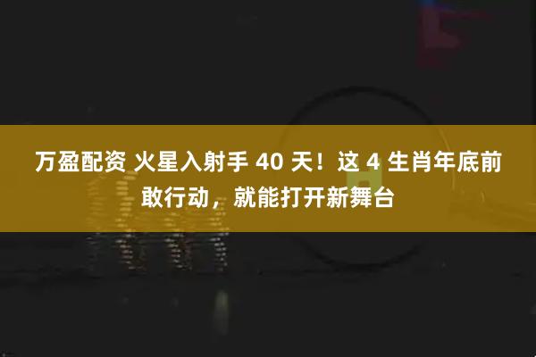 万盈配资 火星入射手 40 天！这 4 生肖年底前敢行动，就能打开新舞台