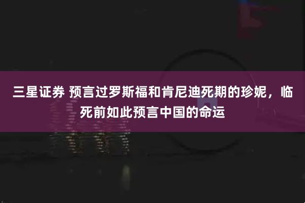 三星证券 预言过罗斯福和肯尼迪死期的珍妮，临死前如此预言中国的命运