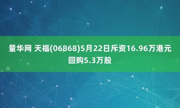 量华网 天福(06868)5月22日斥资16.96万港元回购5.3万股