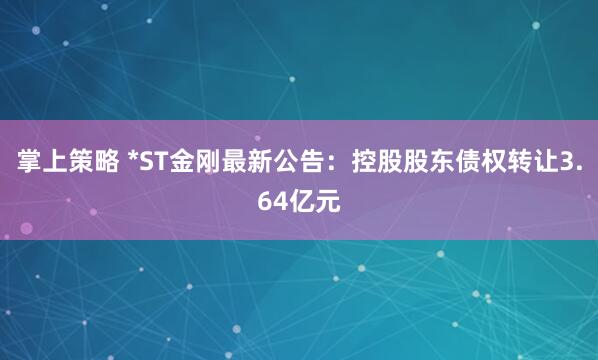 掌上策略 *ST金刚最新公告：控股股东债权转让3.64亿元