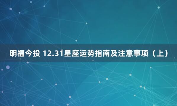 明福今投 12.31星座运势指南及注意事项（上）
