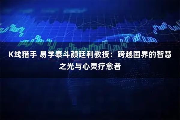 K线猎手 易学泰斗颜廷利教授：跨越国界的智慧之光与心灵疗愈者