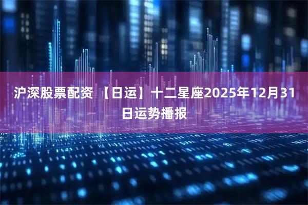 沪深股票配资 【日运】十二星座2025年12月31日运势播报