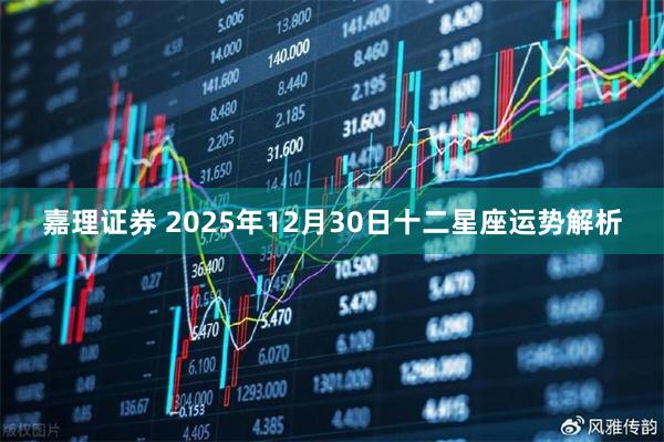 嘉理证券 2025年12月30日十二星座运势解析