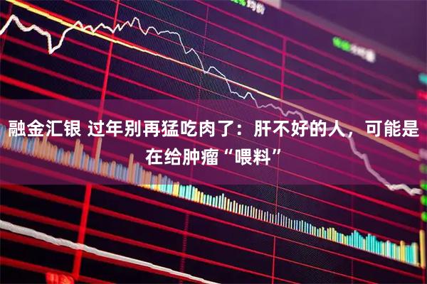 融金汇银 过年别再猛吃肉了：肝不好的人，可能是在给肿瘤“喂料”