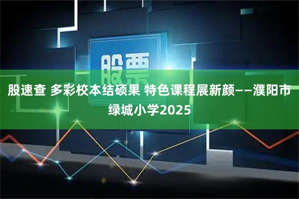 股速查 多彩校本结硕果 特色课程展新颜——濮阳市绿城小学2025