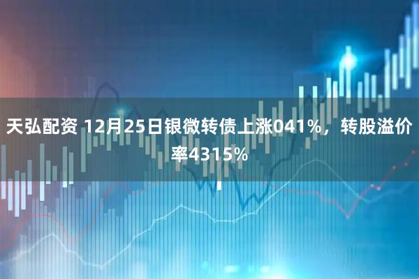 天弘配资 12月25日银微转债上涨041%，转股溢价率4315%
