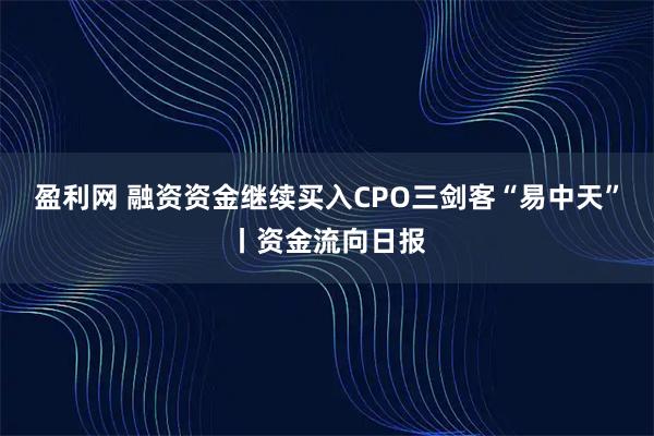 盈利网 融资资金继续买入CPO三剑客“易中天”丨资金流向日报