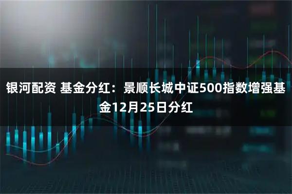 银河配资 基金分红：景顺长城中证500指数增强基金12月25日分红