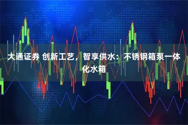 大通证券 创新工艺，智享供水：不锈钢箱泵一体化水箱