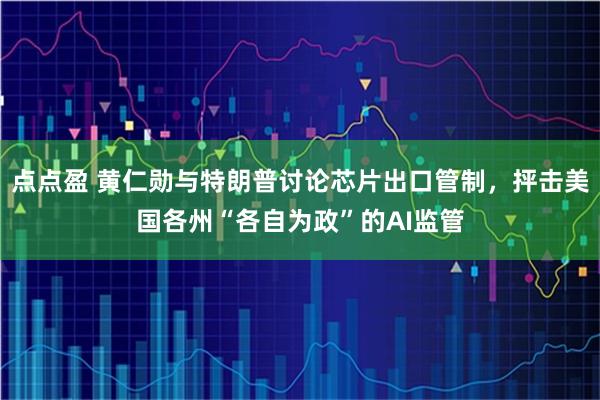 点点盈 黄仁勋与特朗普讨论芯片出口管制，抨击美国各州“各自为政”的AI监管