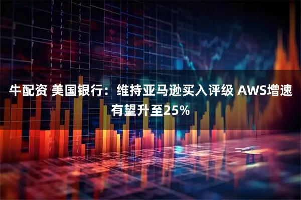 牛配资 美国银行：维持亚马逊买入评级 AWS增速有望升至25%