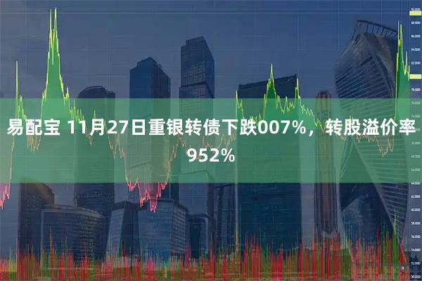 易配宝 11月27日重银转债下跌007%，转股溢价率952%