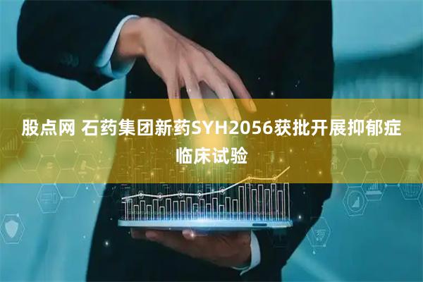 股点网 石药集团新药SYH2056获批开展抑郁症临床试验