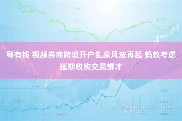 粤有钱 视频券商跨境开户乱象风波再起 蚂蚁考虑延期收购交易耀才