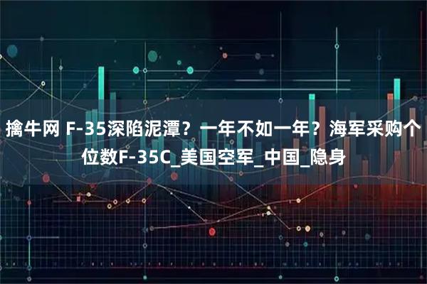 擒牛网 F-35深陷泥潭？一年不如一年？海军采购个位数F-35C_美国空军_中国_隐身