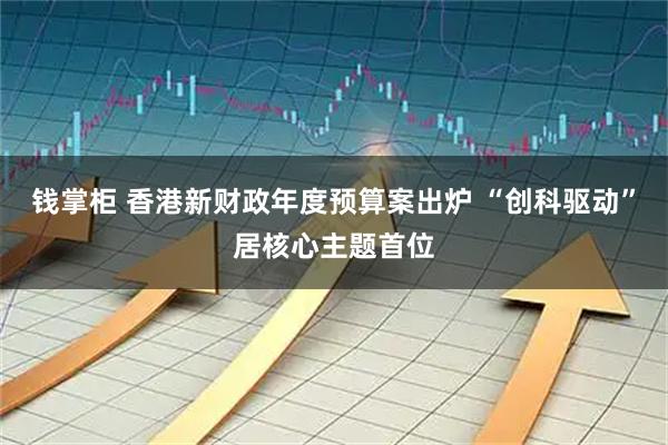 钱掌柜 香港新财政年度预算案出炉 “创科驱动”居核心主题首位