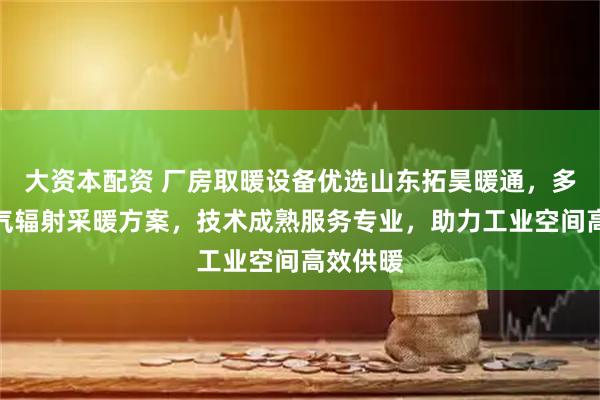 大资本配资 厂房取暖设备优选山东拓昊暖通，多场景燃气辐射采暖方案，技术成熟服务专业，助力工业空间高效供暖