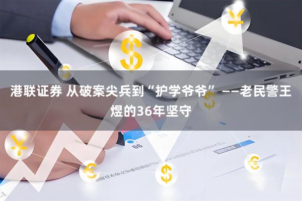 港联证券 从破案尖兵到“护学爷爷” ——老民警王煜的36年坚守