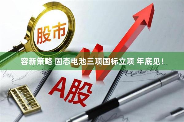 容新策略 固态电池三项国标立项 年底见！